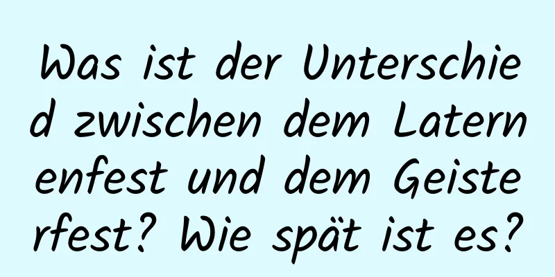 Was ist der Unterschied zwischen dem Laternenfest und dem Geisterfest? Wie spät ist es?