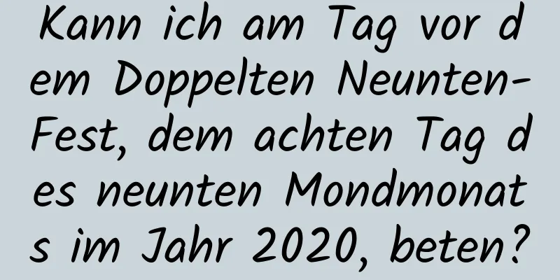 Kann ich am Tag vor dem Doppelten Neunten-Fest, dem achten Tag des neunten Mondmonats im Jahr 2020, beten?