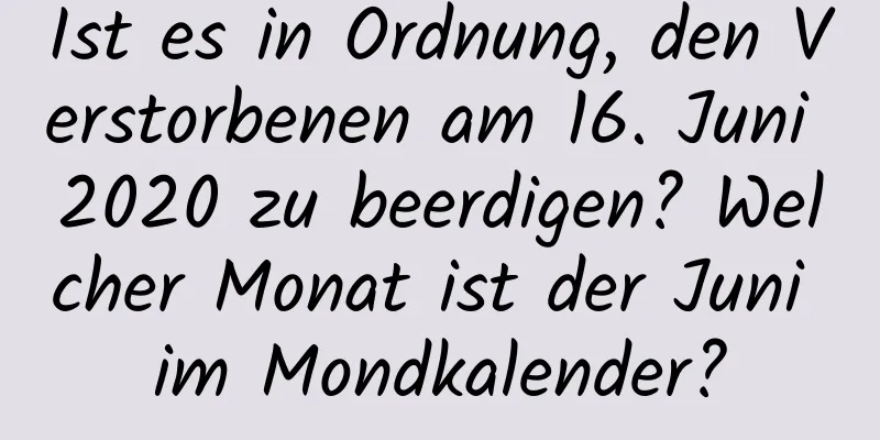 Ist es in Ordnung, den Verstorbenen am 16. Juni 2020 zu beerdigen? Welcher Monat ist der Juni im Mondkalender?