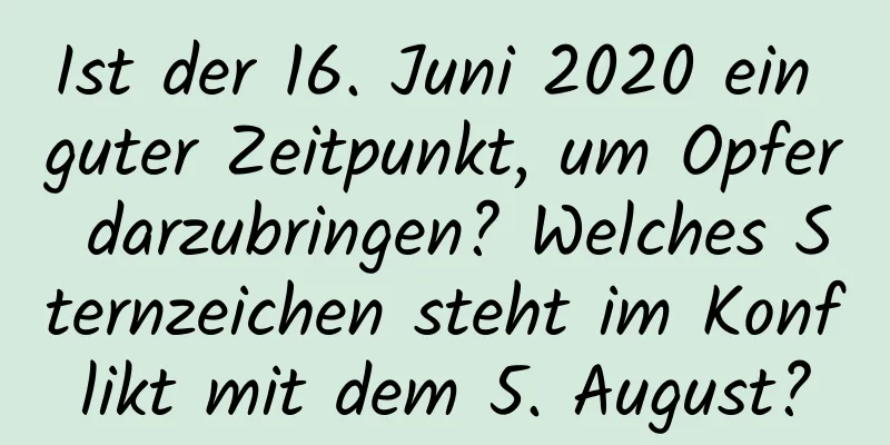 Ist der 16. Juni 2020 ein guter Zeitpunkt, um Opfer darzubringen? Welches Sternzeichen steht im Konflikt mit dem 5. August?