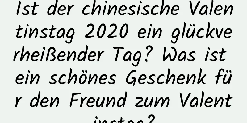 Ist der chinesische Valentinstag 2020 ein glückverheißender Tag? Was ist ein schönes Geschenk für den Freund zum Valentinstag?