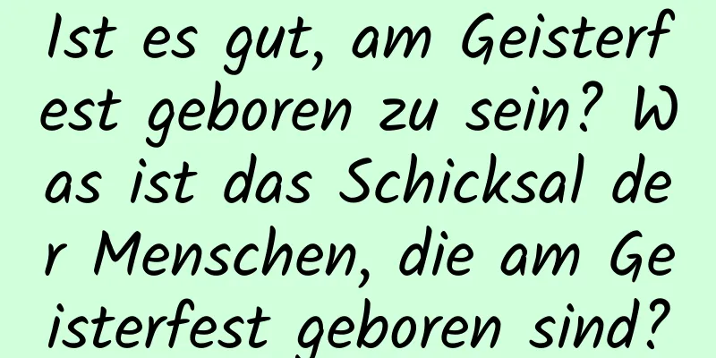 Ist es gut, am Geisterfest geboren zu sein? Was ist das Schicksal der Menschen, die am Geisterfest geboren sind?