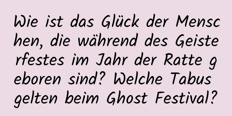 Wie ist das Glück der Menschen, die während des Geisterfestes im Jahr der Ratte geboren sind? Welche Tabus gelten beim Ghost Festival?