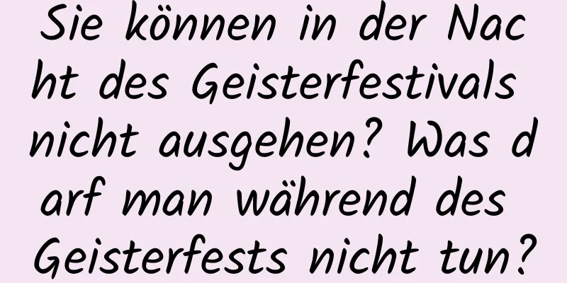 Sie können in der Nacht des Geisterfestivals nicht ausgehen? Was darf man während des Geisterfests nicht tun?