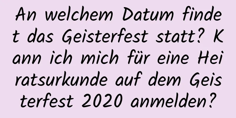 An welchem ​​Datum findet das Geisterfest statt? Kann ich mich für eine Heiratsurkunde auf dem Geisterfest 2020 anmelden?