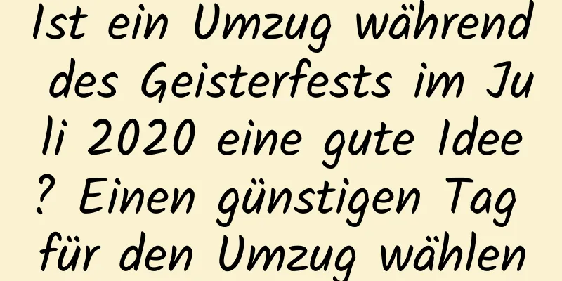 Ist ein Umzug während des Geisterfests im Juli 2020 eine gute Idee? Einen günstigen Tag für den Umzug wählen