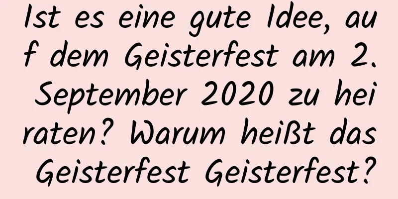 Ist es eine gute Idee, auf dem Geisterfest am 2. September 2020 zu heiraten? Warum heißt das Geisterfest Geisterfest?