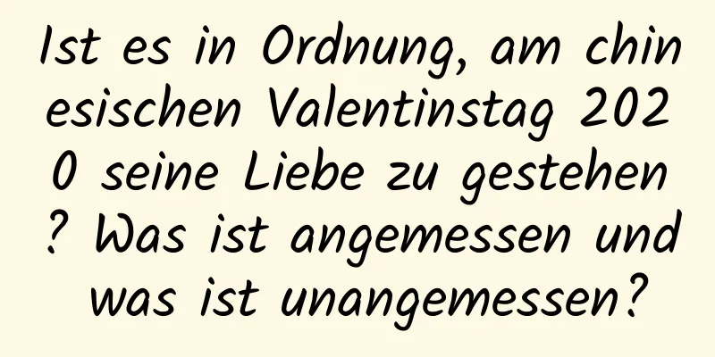 Ist es in Ordnung, am chinesischen Valentinstag 2020 seine Liebe zu gestehen? Was ist angemessen und was ist unangemessen?