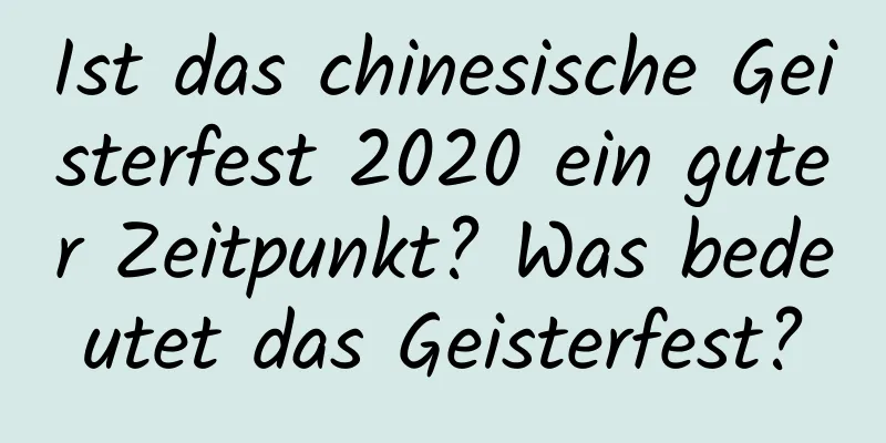 Ist das chinesische Geisterfest 2020 ein guter Zeitpunkt? Was bedeutet das Geisterfest?