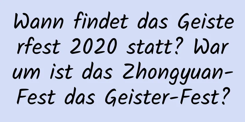 Wann findet das Geisterfest 2020 statt? Warum ist das Zhongyuan-Fest das Geister-Fest?