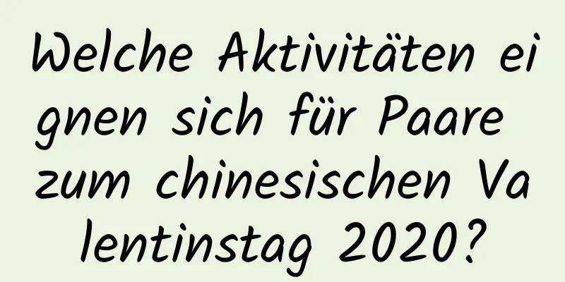 Welche Aktivitäten eignen sich für Paare zum chinesischen Valentinstag 2020?