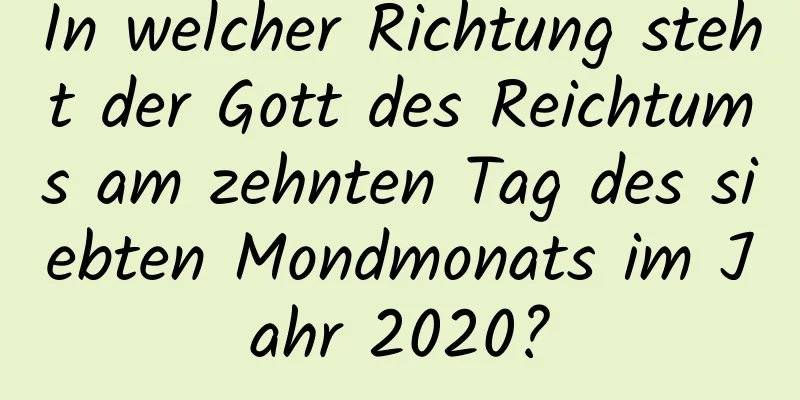 In welcher Richtung steht der Gott des Reichtums am zehnten Tag des siebten Mondmonats im Jahr 2020?