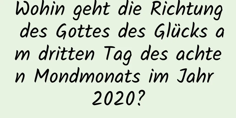 Wohin geht die Richtung des Gottes des Glücks am dritten Tag des achten Mondmonats im Jahr 2020?