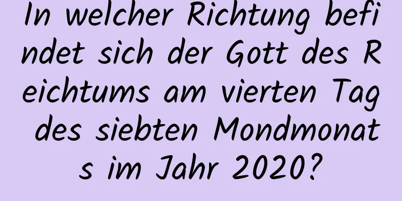 In welcher Richtung befindet sich der Gott des Reichtums am vierten Tag des siebten Mondmonats im Jahr 2020?