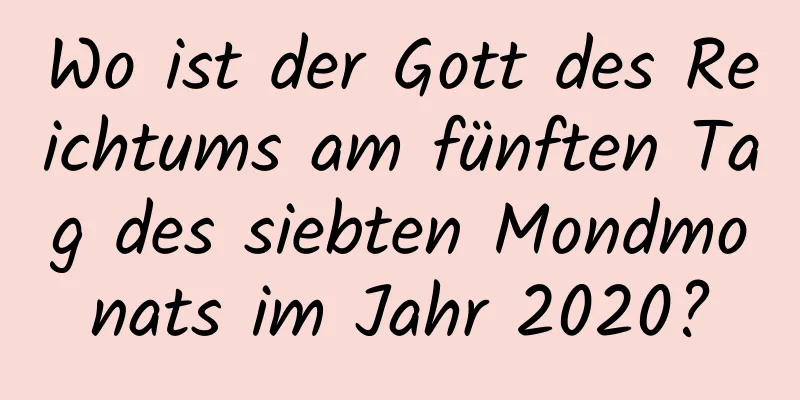 Wo ist der Gott des Reichtums am fünften Tag des siebten Mondmonats im Jahr 2020?