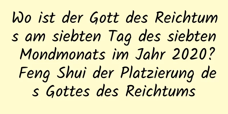 Wo ist der Gott des Reichtums am siebten Tag des siebten Mondmonats im Jahr 2020? Feng Shui der Platzierung des Gottes des Reichtums