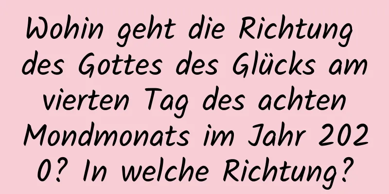 Wohin geht die Richtung des Gottes des Glücks am vierten Tag des achten Mondmonats im Jahr 2020? In welche Richtung?