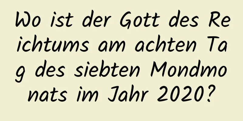 Wo ist der Gott des Reichtums am achten Tag des siebten Mondmonats im Jahr 2020?