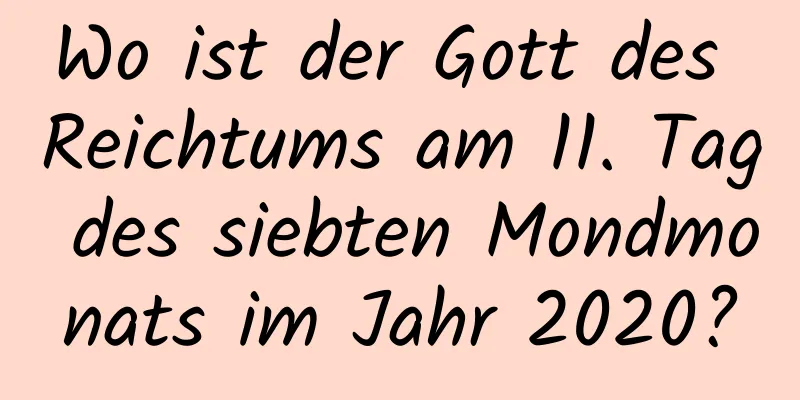 Wo ist der Gott des Reichtums am 11. Tag des siebten Mondmonats im Jahr 2020?