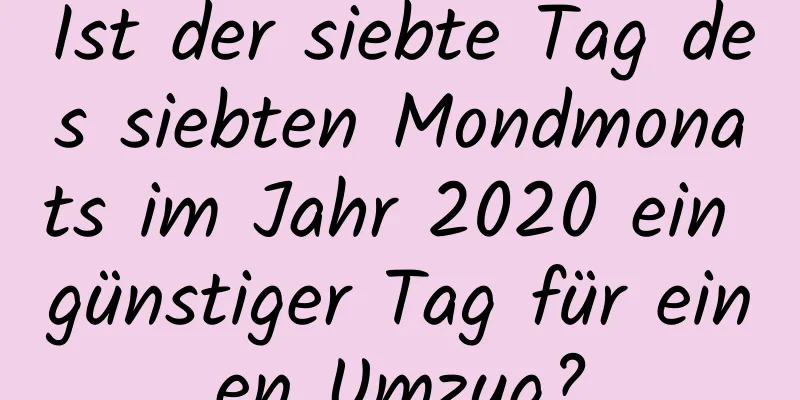 Ist der siebte Tag des siebten Mondmonats im Jahr 2020 ein günstiger Tag für einen Umzug?