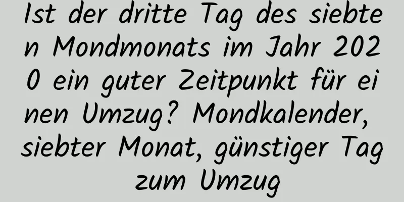 Ist der dritte Tag des siebten Mondmonats im Jahr 2020 ein guter Zeitpunkt für einen Umzug? Mondkalender, siebter Monat, günstiger Tag zum Umzug