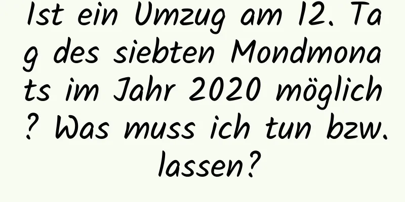 Ist ein Umzug am 12. Tag des siebten Mondmonats im Jahr 2020 möglich? Was muss ich tun bzw. lassen?