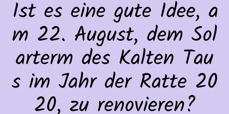 Ist es eine gute Idee, am 22. August, dem Solarterm des Kalten Taus im Jahr der Ratte 2020, zu renovieren?