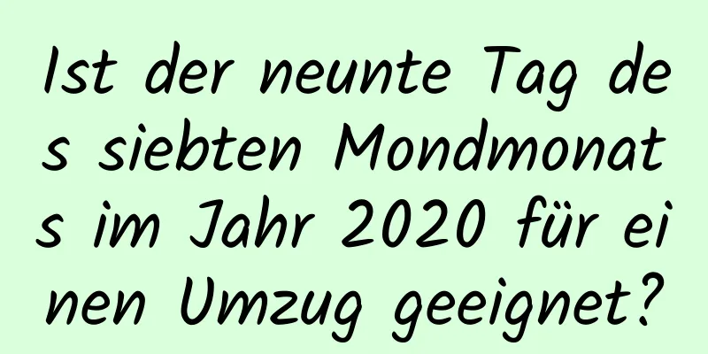 Ist der neunte Tag des siebten Mondmonats im Jahr 2020 für einen Umzug geeignet?