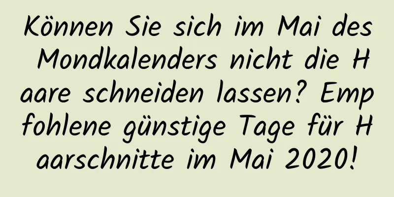 Können Sie sich im Mai des Mondkalenders nicht die Haare schneiden lassen? Empfohlene günstige Tage für Haarschnitte im Mai 2020!