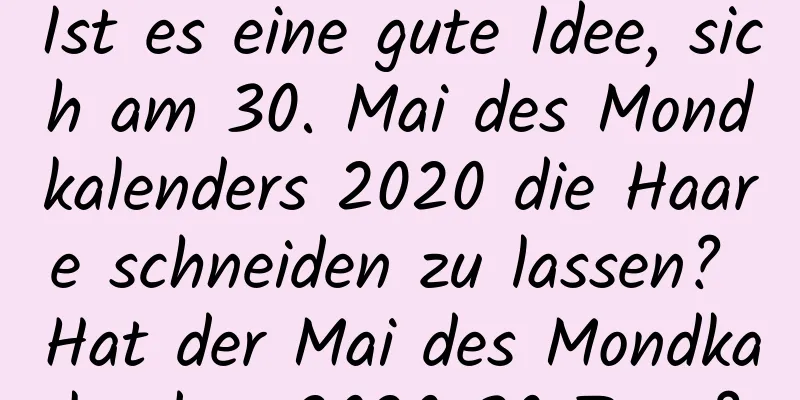 Ist es eine gute Idee, sich am 30. Mai des Mondkalenders 2020 die Haare schneiden zu lassen? Hat der Mai des Mondkalenders 2020 30 Tage?