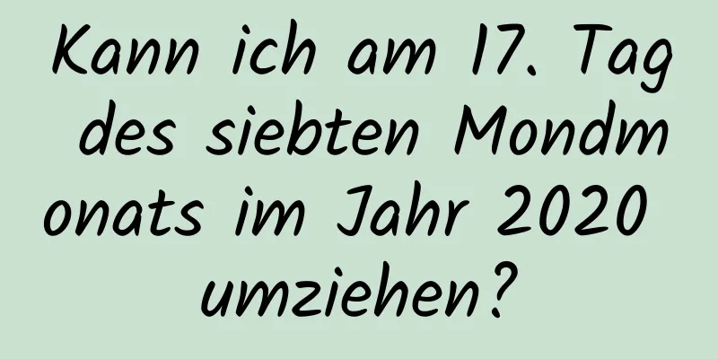 Kann ich am 17. Tag des siebten Mondmonats im Jahr 2020 umziehen?