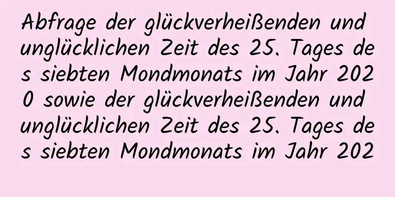 Abfrage der glückverheißenden und unglücklichen Zeit des 25. Tages des siebten Mondmonats im Jahr 2020 sowie der glückverheißenden und unglücklichen Zeit des 25. Tages des siebten Mondmonats im Jahr 2020