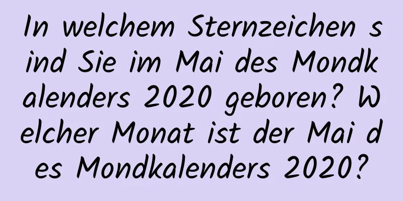 In welchem ​​Sternzeichen sind Sie im Mai des Mondkalenders 2020 geboren? Welcher Monat ist der Mai des Mondkalenders 2020?