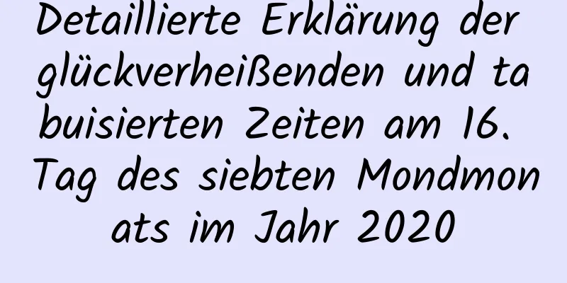 Detaillierte Erklärung der glückverheißenden und tabuisierten Zeiten am 16. Tag des siebten Mondmonats im Jahr 2020