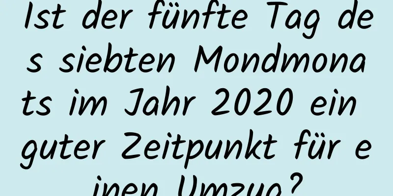 Ist der fünfte Tag des siebten Mondmonats im Jahr 2020 ein guter Zeitpunkt für einen Umzug?