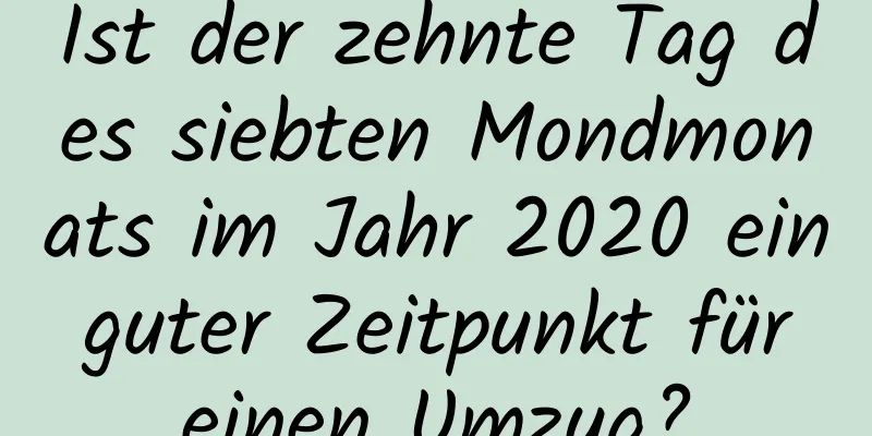 Ist der zehnte Tag des siebten Mondmonats im Jahr 2020 ein guter Zeitpunkt für einen Umzug?