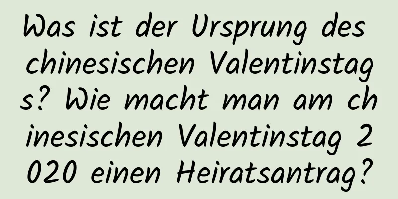 Was ist der Ursprung des chinesischen Valentinstags? Wie macht man am chinesischen Valentinstag 2020 einen Heiratsantrag?