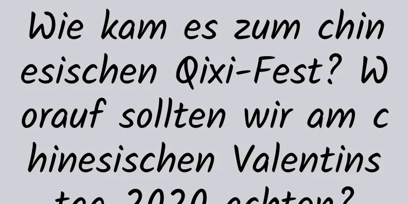 Wie kam es zum chinesischen Qixi-Fest? Worauf sollten wir am chinesischen Valentinstag 2020 achten?