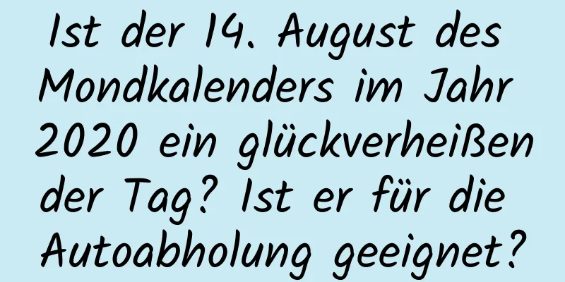 Ist der 14. August des Mondkalenders im Jahr 2020 ein glückverheißender Tag? Ist er für die Autoabholung geeignet?