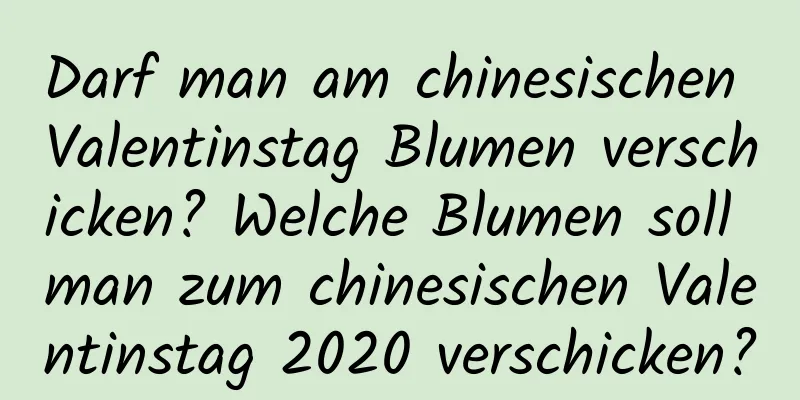 Darf man am chinesischen Valentinstag Blumen verschicken? Welche Blumen soll man zum chinesischen Valentinstag 2020 verschicken?