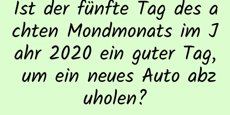 Ist der fünfte Tag des achten Mondmonats im Jahr 2020 ein guter Tag, um ein neues Auto abzuholen?