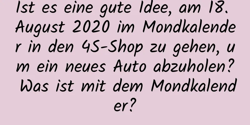 Ist es eine gute Idee, am 18. August 2020 im Mondkalender in den 4S-Shop zu gehen, um ein neues Auto abzuholen? Was ist mit dem Mondkalender?