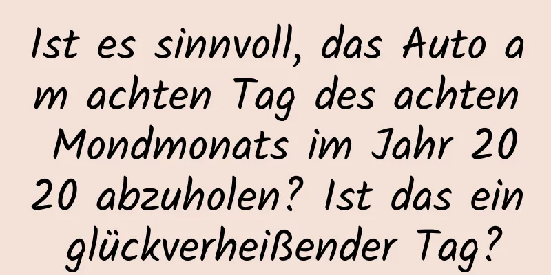 Ist es sinnvoll, das Auto am achten Tag des achten Mondmonats im Jahr 2020 abzuholen? Ist das ein glückverheißender Tag?