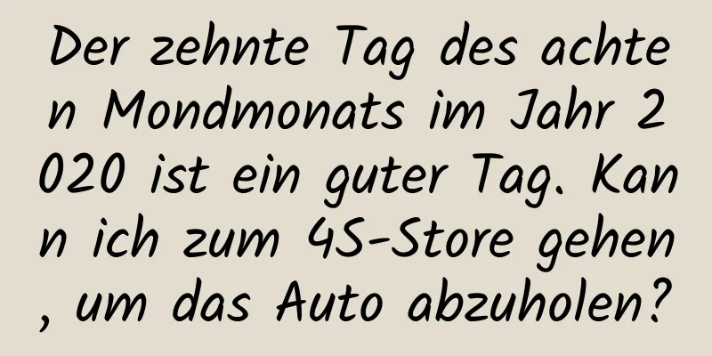 Der zehnte Tag des achten Mondmonats im Jahr 2020 ist ein guter Tag. Kann ich zum 4S-Store gehen, um das Auto abzuholen?