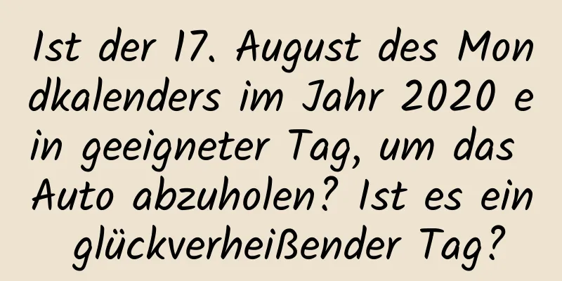 Ist der 17. August des Mondkalenders im Jahr 2020 ein geeigneter Tag, um das Auto abzuholen? Ist es ein glückverheißender Tag?