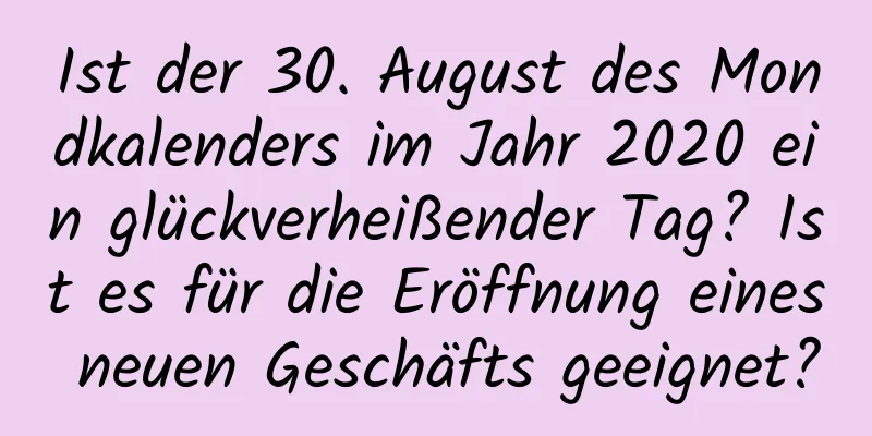 Ist der 30. August des Mondkalenders im Jahr 2020 ein glückverheißender Tag? Ist es für die Eröffnung eines neuen Geschäfts geeignet?