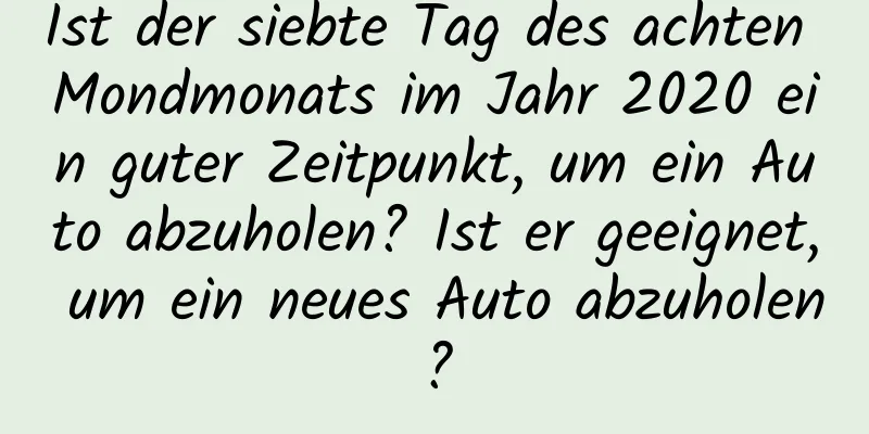 Ist der siebte Tag des achten Mondmonats im Jahr 2020 ein guter Zeitpunkt, um ein Auto abzuholen? Ist er geeignet, um ein neues Auto abzuholen?