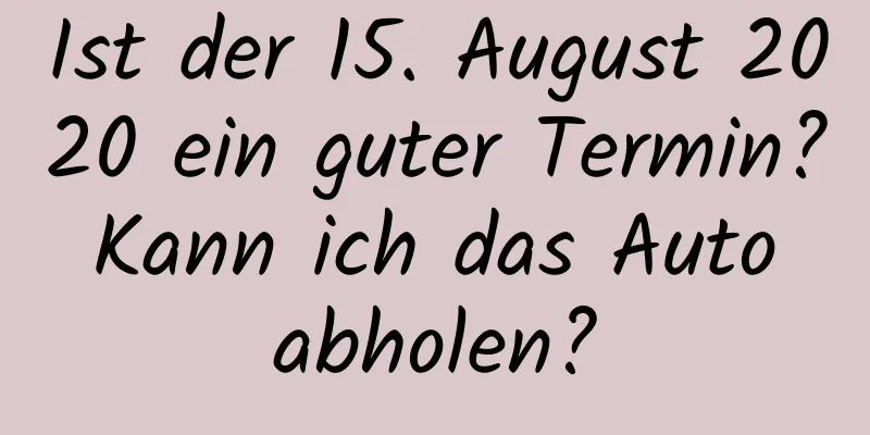 Ist der 15. August 2020 ein guter Termin? Kann ich das Auto abholen?