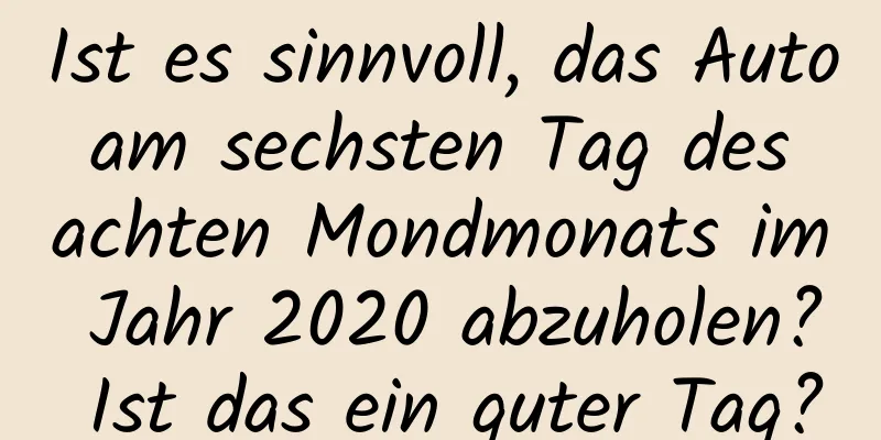 Ist es sinnvoll, das Auto am sechsten Tag des achten Mondmonats im Jahr 2020 abzuholen? Ist das ein guter Tag?