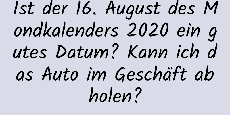 Ist der 16. August des Mondkalenders 2020 ein gutes Datum? Kann ich das Auto im Geschäft abholen?